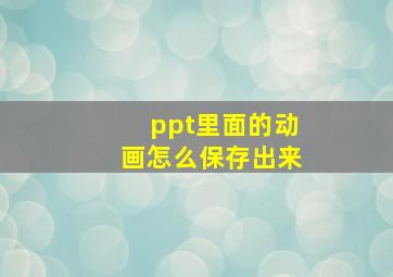 ppt里面的动画怎么保存出来