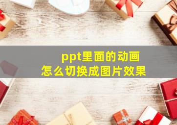 ppt里面的动画怎么切换成图片效果