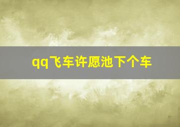 qq飞车许愿池下个车