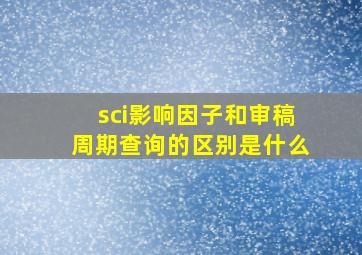 sci影响因子和审稿周期查询的区别是什么