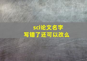 sci论文名字写错了还可以改么