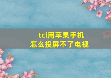 tcl用苹果手机怎么投屏不了电视