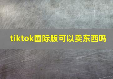 tiktok国际版可以卖东西吗