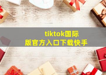 tiktok国际版官方入口下载快手