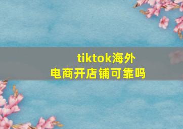 tiktok海外电商开店铺可靠吗