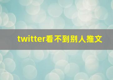 twitter看不到别人推文