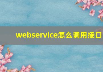 webservice怎么调用接口