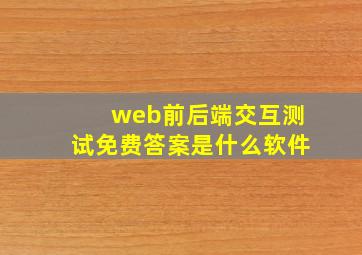 web前后端交互测试免费答案是什么软件