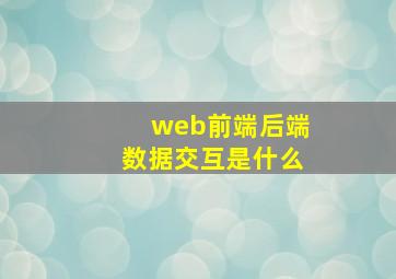 web前端后端数据交互是什么