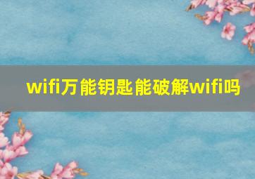 wifi万能钥匙能破解wifi吗