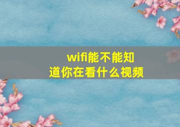 wifi能不能知道你在看什么视频