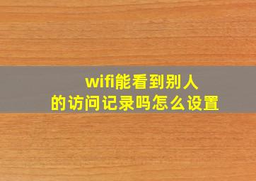 wifi能看到别人的访问记录吗怎么设置