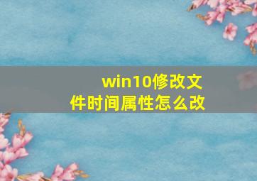 win10修改文件时间属性怎么改