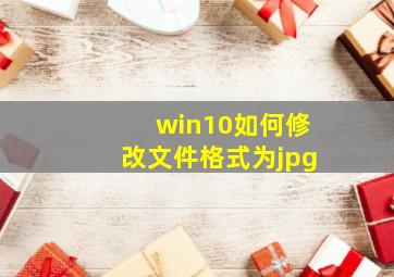 win10如何修改文件格式为jpg