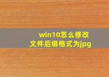 win10怎么修改文件后缀格式为jpg