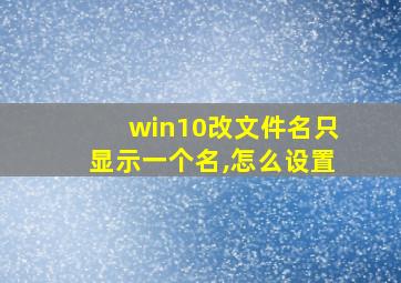 win10改文件名只显示一个名,怎么设置