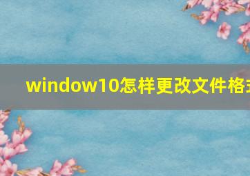 window10怎样更改文件格式