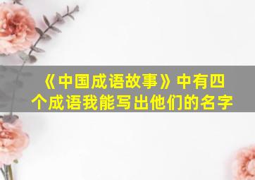 《中国成语故事》中有四个成语我能写出他们的名字