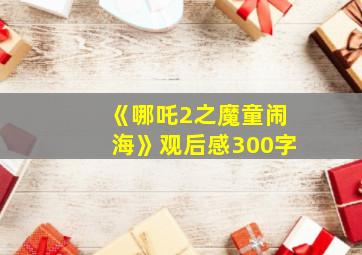 《哪吒2之魔童闹海》观后感300字