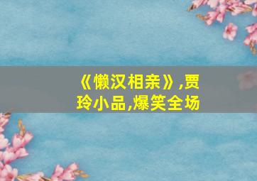 《懒汉相亲》,贾玲小品,爆笑全场