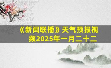 《新闻联播》天气预报视频2025年一月二十二