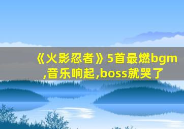 《火影忍者》5首最燃bgm,音乐响起,boss就哭了