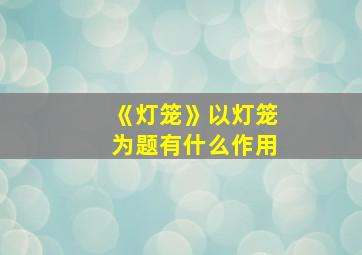 《灯笼》以灯笼为题有什么作用