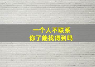 一个人不联系你了能找得到吗