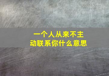 一个人从来不主动联系你什么意思