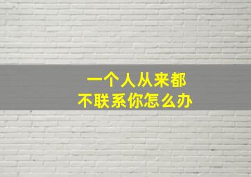 一个人从来都不联系你怎么办