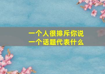 一个人很排斥你说一个话题代表什么