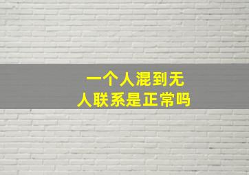 一个人混到无人联系是正常吗