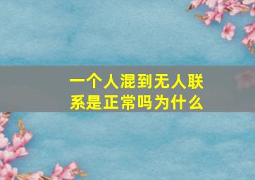 一个人混到无人联系是正常吗为什么