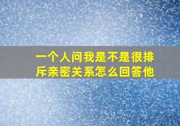 一个人问我是不是很排斥亲密关系怎么回答他