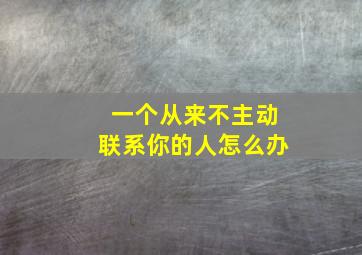 一个从来不主动联系你的人怎么办