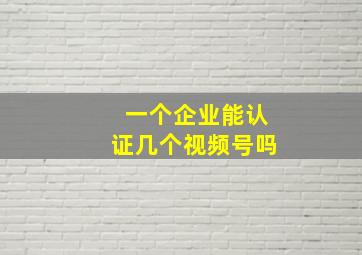 一个企业能认证几个视频号吗