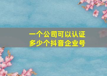 一个公司可以认证多少个抖音企业号