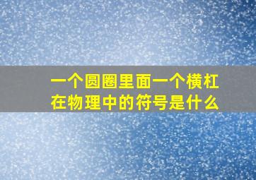 一个圆圈里面一个横杠在物理中的符号是什么