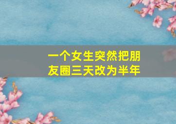 一个女生突然把朋友圈三天改为半年