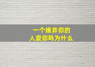 一个嫌弃你的人爱你吗为什么