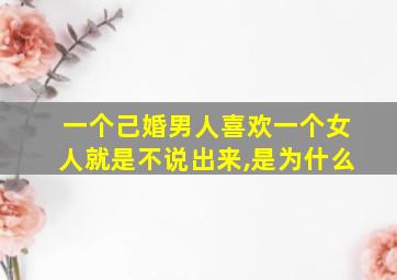 一个己婚男人喜欢一个女人就是不说出来,是为什么