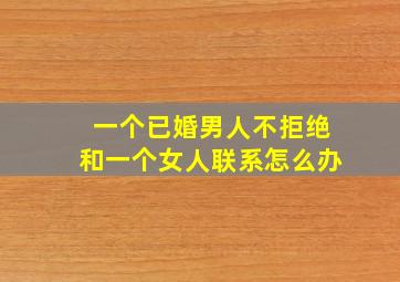 一个已婚男人不拒绝和一个女人联系怎么办