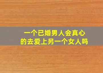 一个已婚男人会真心的去爱上另一个女人吗