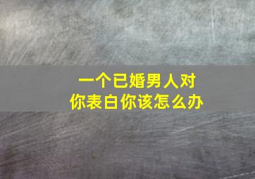 一个已婚男人对你表白你该怎么办