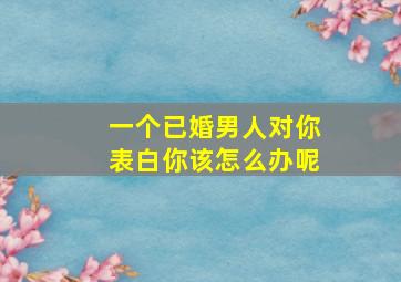 一个已婚男人对你表白你该怎么办呢