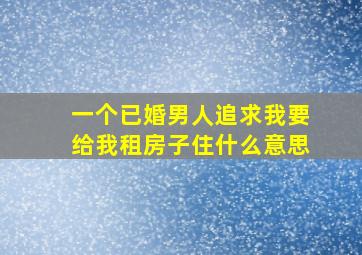 一个已婚男人追求我要给我租房子住什么意思