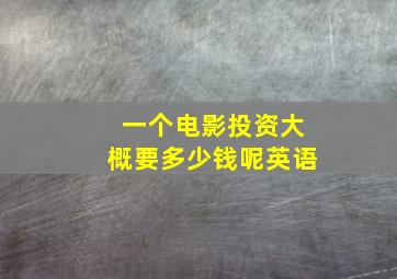 一个电影投资大概要多少钱呢英语