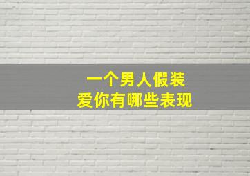 一个男人假装爱你有哪些表现