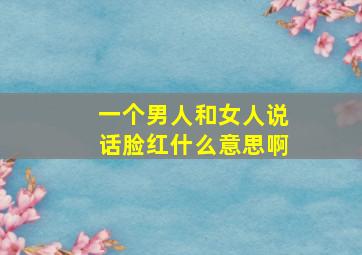 一个男人和女人说话脸红什么意思啊