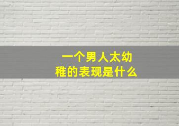 一个男人太幼稚的表现是什么